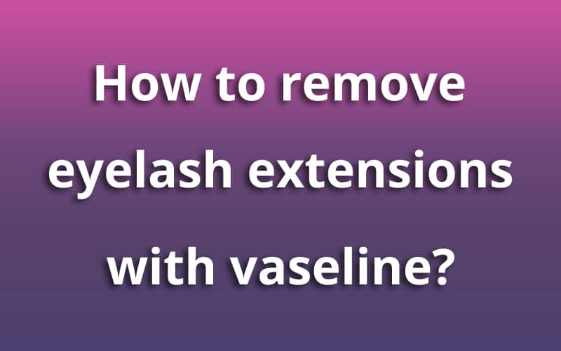 How to remove eyelash extensions with vaseline?