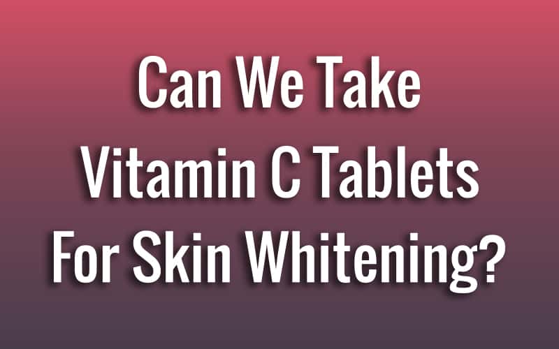 Can We Take Vitamin C Tablets For Skin Whitening?