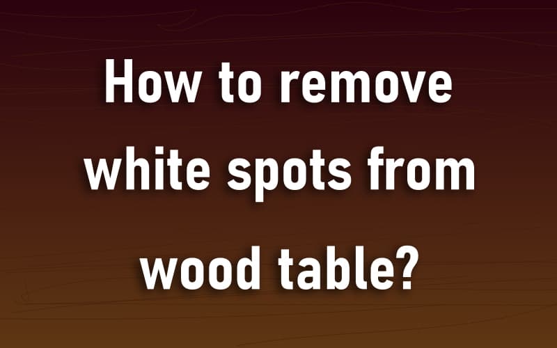 How to remove white spots from wood table