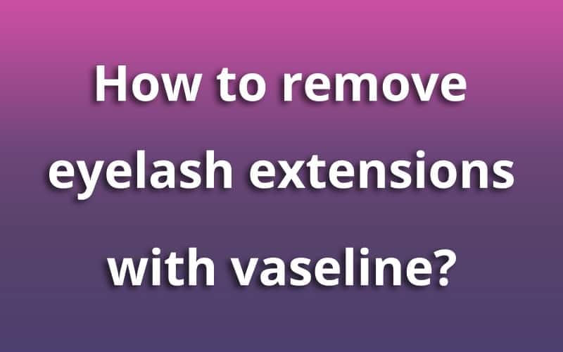 how-to-remove-eyelash-extensions-with-vaseline-information-for